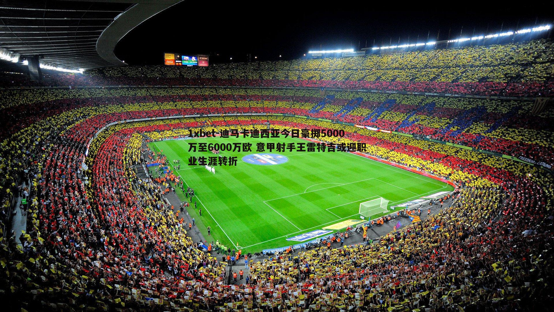 1xbet-迪马卡迪西亚今日豪掷5000万至6000万欧 意甲射手王雷特吉或迎职业生涯转折