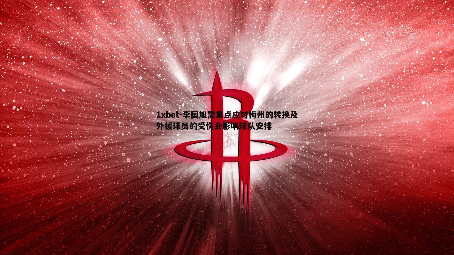 1xbet-李国旭需重点应对梅州的转换及外援球员的受伤会影响球队安排