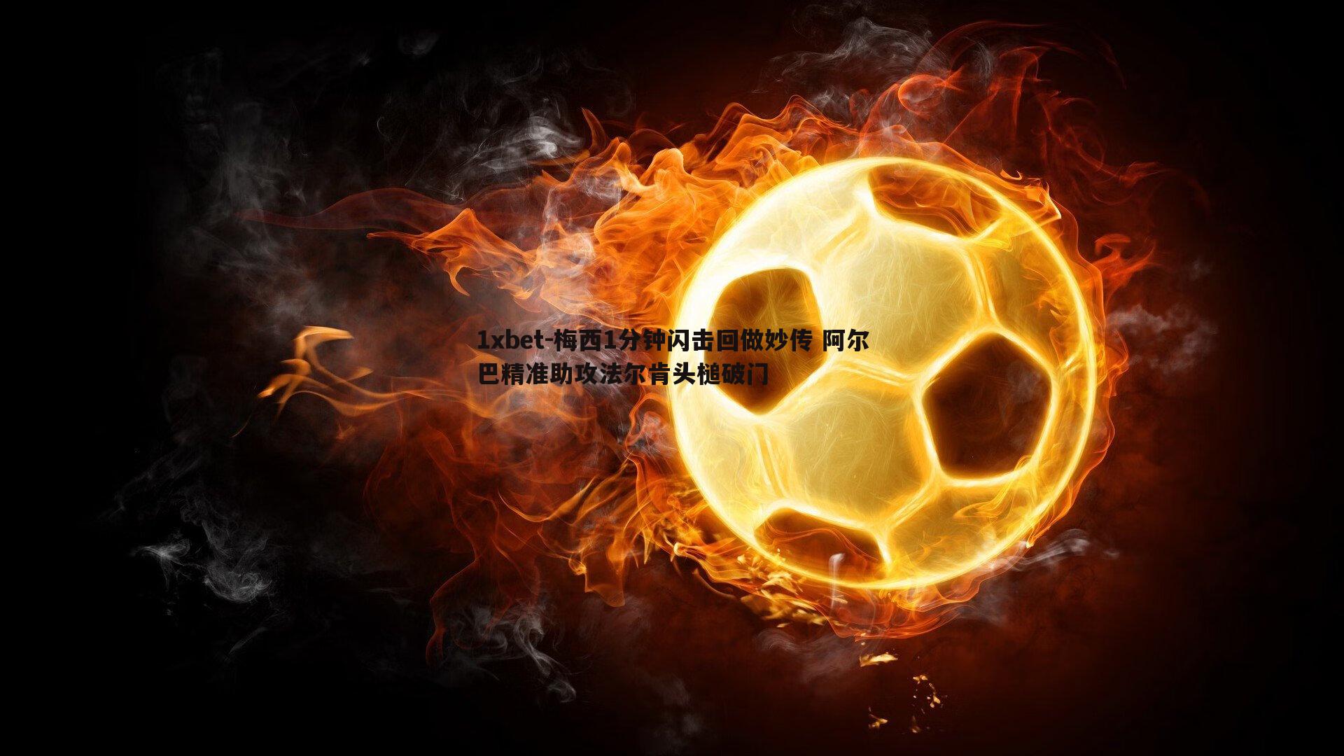 1xbet-梅西1分钟闪击回做妙传 阿尔巴精准助攻法尔肯头槌破门
