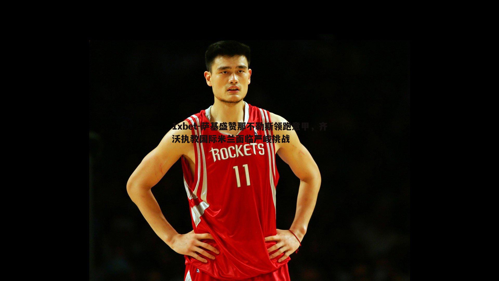 1xbet-萨基盛赞那不勒斯领跑意甲，齐沃执教国际米兰面临严峻挑战