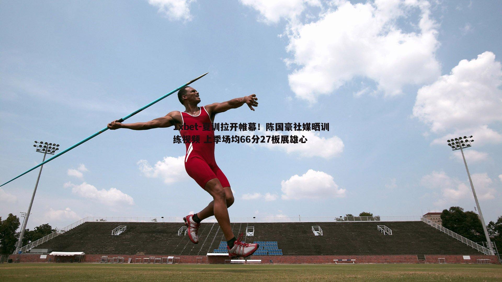 1xbet-夏训拉开帷幕！陈国豪社媒晒训练视频 上季场均66分27板展雄心
